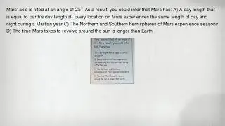 Mars' axis is filted at an angle of 25^circ As a result, you could infer that Mars has: A) A day len