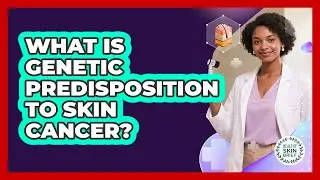 What Is Genetic Predisposition To Skin Cancer? - Healthy Skin Brief