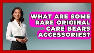 What Are Some Rare Original Care Bears Accessories? - Collectible Dolls and Toys