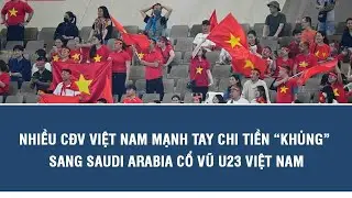 Nhiều CĐV Việt Nam mạnh tay chi tiền “khủng” sang Saudi Arabia cổ vũ U23 Việt Nam