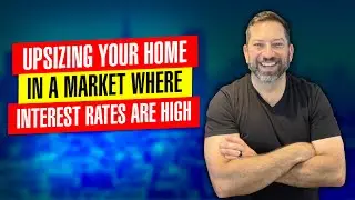 Upsizing Your Home In A Market Where Interest Rates Are High