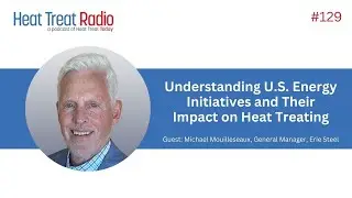 Heat Treat Radio #129: Understanding U.S. Energy Initiatives and Their Impact on Heat Treating