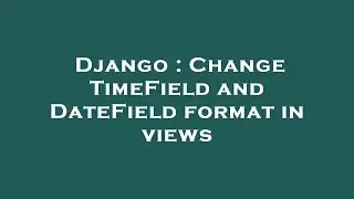 Django : Change TimeField and DateField format in views