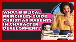 What Biblical Principles Guide Christian Parents In Character Development?