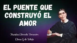 6 de enero - El puente que construyó el amor - nuestra elevada vocación - Elena G de White