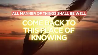 All Manner of Things Shall Be Well, Come Back to This Place of Knowing