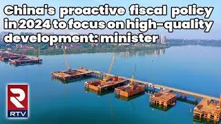China's proactive fiscal policy in 2024 to focus on high-quality development: minister | RTV