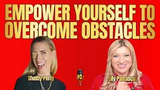 Empower Yourself To Overcome Obstacles - Shelby Perry and Lily Patrascu