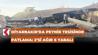 Diyarbakır'da peynir tesisinde patlama: 2&rsquo;si ağır 6 yaralı