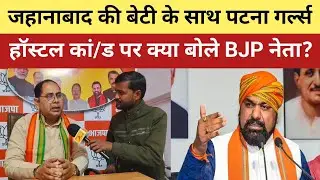 जहानाबाद की बेटी के साथ पटना गर्ल्स हॉस्टल कां/ड पर क्या बोले BJP नेता ? 