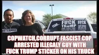 COPWATCH,CORRUPT FASCIST COP ARRESTED ILLEGALY GUY WITH FUCK TRUMP STICKER ON HIS TRUCK