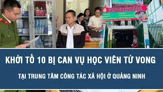 N&Oacute;NG: Khởi tố 10 bị can vụ học vi&ecirc;n tử vong tại Trung t&acirc;m C&ocirc;ng t&aacute;c x&atilde; hội ở Quảng Ninh