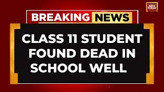 Missing Class 11 Student Found Dead in School Well; Parents Allege Foul Play | India Today