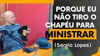 Porque eu Não Tiro o Chapéu para Ministrar.        Sergio Lopes