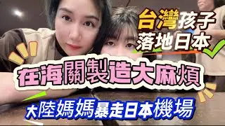 台灣小孩落地日本！在海關製造一個大麻煩！大陸媽媽抓狂！大鬧日本機場，直接暴走
