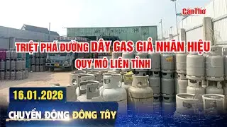 Triệt phá đường dây gas giả nhãn hiệu quy mô liên tỉnh | Chuyển động Đông Tây 16.01.2026 | Cần Thơ