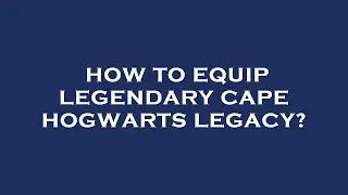 How to equip legendary cape hogwarts legacy?