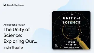 The Unity of Science: Exploring Our Universe,&hellip; by Irwin Shapiro &middot; Audiobook preview