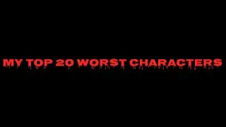 My Top 20 Worst Characters