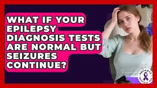 What If Your Epilepsy Diagnosis Tests Are Normal But Seizures Continue? - Epilepsy Wellness Hub