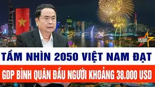 Tầm nh&igrave;n 2050 Việt Nam đạt GDP b&igrave;nh qu&acirc;n đầu người khoảng 38.000 USD