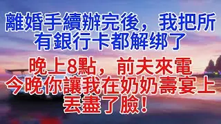 離婚手續辦完後，我把所有銀行卡都解绑了。晚上8點，前夫來電，今晚你讓我在奶奶壽宴上丟盡了臉！#小說推文 #故事頻道 #情感故事