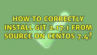 How to correctly install Git 2.17.1 from source on CentOS 7.4? (2 Solutions!!)