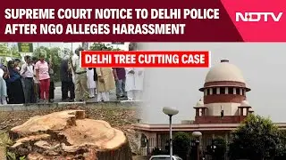 Supreme Court Notice To Delhi Police After NGO Alleges Harassment | Delhi Tree Cutting Case