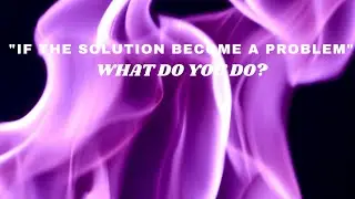 IF The Solution Becomes A Problem, What do you DO!