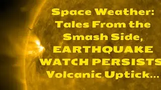 Space Weather: Tales From the Smash Side, EARTHQUAKE WATCH PERSISTS, Volcanic Uptick...