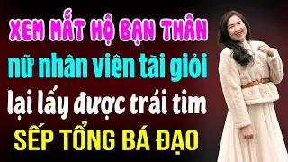 Xem mắt hộ bạn thân nhân viên tài giỏi lại lấy được trái tìm sếp tổng bá đạo | Đọc truyện đêm khuya