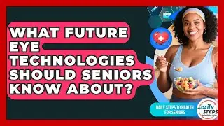 What Future Eye Technologies Should Seniors Know About? - Daily Steps to Health For Seniors