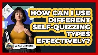 How Can I Use Different Self-quizzing Types Effectively? - Ultimate Study Hacks