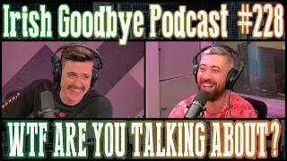 Irish Goodbye 228 - WTF Are You Talking About?