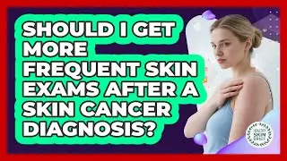 Should I Get More Frequent Skin Exams After A Skin Cancer Diagnosis?