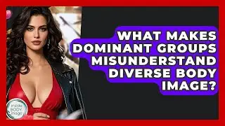 What Makes Dominant Groups Misunderstand Diverse Body Image? - Inside Body Image