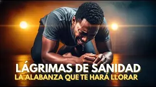 Lágrimas De Sanidad | La Alabanza Que Te Hará Llorar