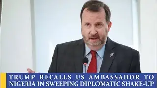 TRUMP RECALLS US AMBASSADOR TO NIGERIA IN SWEEPING DIPLOMATIC SHAKE-UP