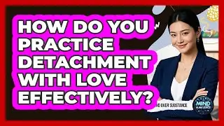 How Do You Practice Detachment With Love Effectively?