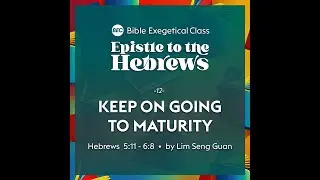 Epistle to the Hebrews - 12 KEEP ON GOING TO MATURITY (Heb 5:11 - 6:8)