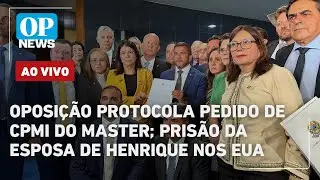 🔴AO VIVO: Oposição protocola CPMI do Master; prisão da esposa de Henrique nos EUA | OP NEWS