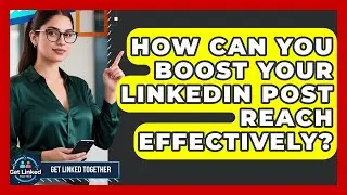 How Can You Boost Your LinkedIn Post Reach Effectively? - Get Linked Together