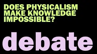 DEBATE: Does Physicalism Make Knowledge Impossible?