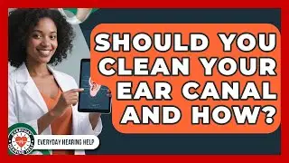 Should You Clean Your Ear Canal And How? - Everyday Hearing Help