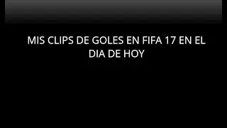 MIS CLIPS DE GOLES EN FIFA 17 EN EL DIA DE HOY