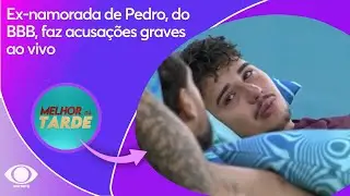 Ex-namorada de Pedro, do BBB, faz acusações graves ao vivo | Melhor da Tarde
