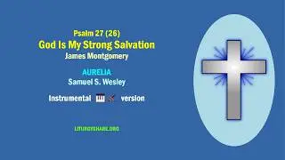Psalm 27 (26):  God Is My Strong Salvation  [Montgomery / AURELIA]