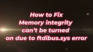 Memory Integrity Can&rsquo;t be Turned on Due to Ftdibus.sys Error