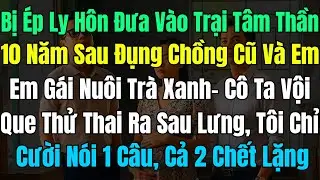 Bị Ép LyHôn Đưa Vào Trại TT, 10Năm Sau Tôi Đụng ChồngCũ,  Em Gái Nuôi Trà Xanh Vội Giấu Que Thử Thai