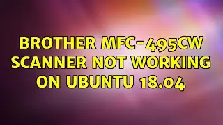 Ubuntu: Brother MFC-495CW Scanner not working on Ubuntu 18.04